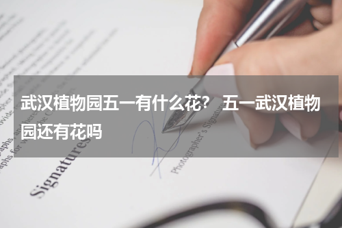 武汉植物园五一有什么花？ 五一武汉植物园还有花吗