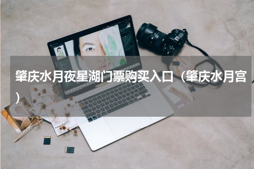 肇庆水月夜星湖门票购买入口（肇庆水月宫）