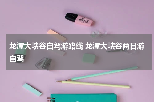龙潭大峡谷自驾游路线 龙潭大峡谷两日游自驾