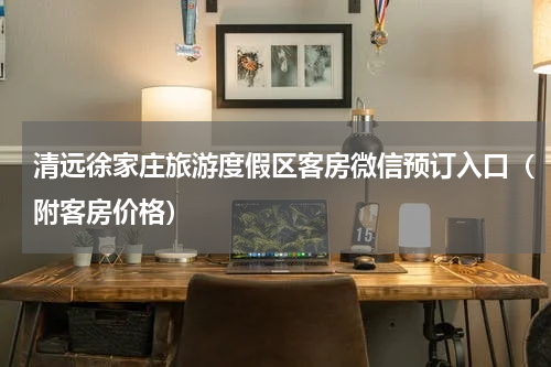 清远徐家庄旅游度假区客房微信预订入口（附客房价格）