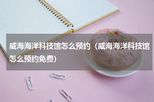 威海海洋科技馆怎么预约（威海海洋科技馆怎么预约免费）