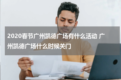 2020春节广州凯德广场有什么活动 广州凯德广场什么时候关门