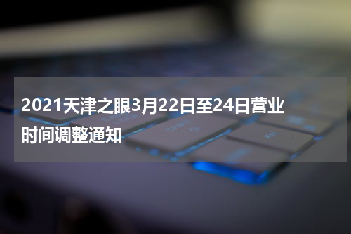 2021天津之眼3月22日至24日营业时间调整通知