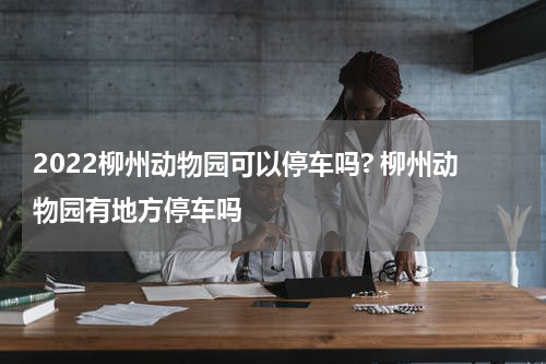 2022柳州动物园可以停车吗? 柳州动物园有地方停车吗
