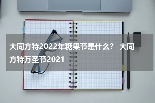 大同方特2022年糖果节是什么？ 大同方特万圣节2021
