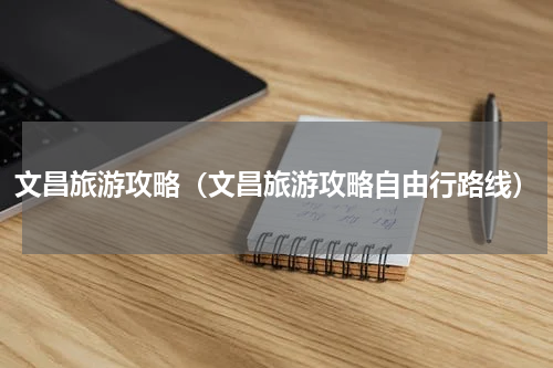 文昌旅游攻略（文昌旅游攻略自由行路线）