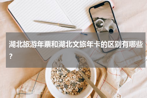 湖北旅游年票和湖北文旅年卡的区别有哪些？