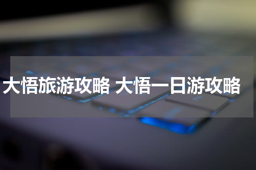 大悟旅游攻略 大悟一日游攻略