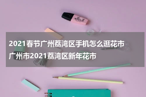 2021春节广州荔湾区手机怎么逛花市 广州市2021荔湾区新年花市