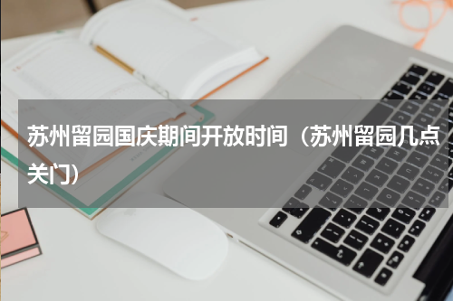 苏州留园国庆期间开放时间（苏州留园几点关门）