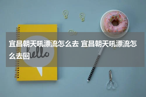 宜昌朝天吼漂流怎么去 宜昌朝天吼漂流怎么去回