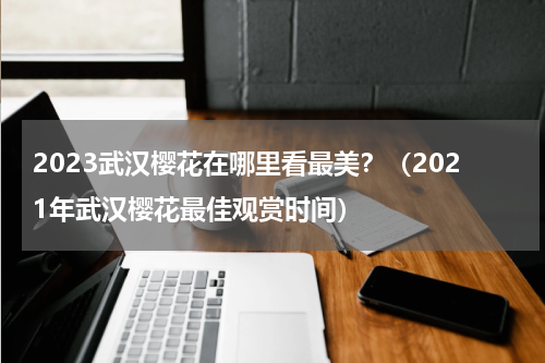 2023武汉樱花在哪里看最美？（2021年武汉樱花最佳观赏时间）