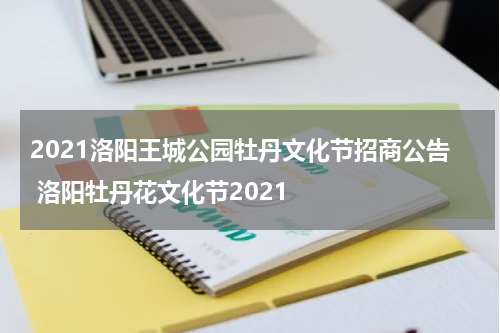 2021洛阳王城公园牡丹文化节招商公告 洛阳牡丹花文化节2021