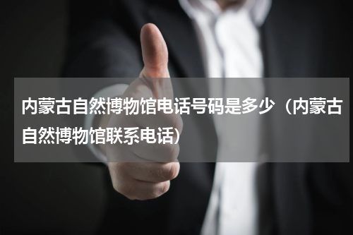 内蒙古自然博物馆电话号码是多少（内蒙古自然博物馆联系电话）