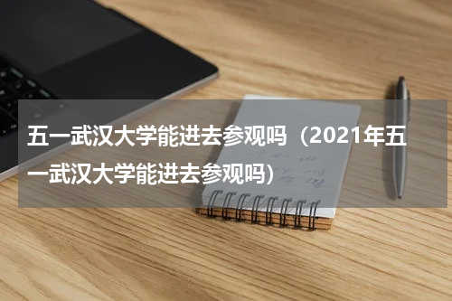 五一武汉大学能进去参观吗（2021年五一武汉大学能进去参观吗）
