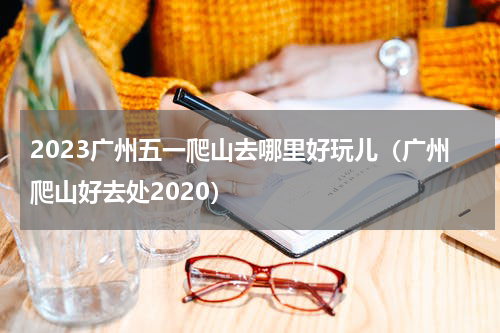 2023广州五一爬山去哪里好玩儿（广州爬山好去处2020）