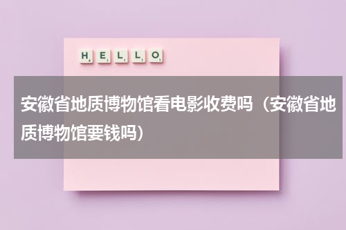 安徽省地质博物馆看电影收费吗（安徽省地质博物馆要钱吗）