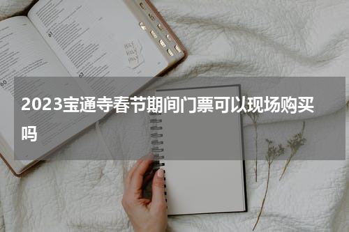 2023宝通寺春节期间门票可以现场购买吗
