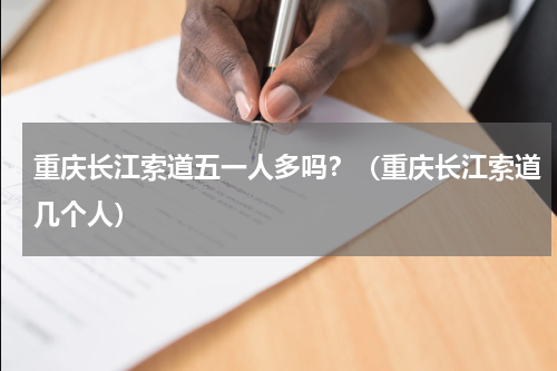 重庆长江索道五一人多吗？（重庆长江索道几个人）