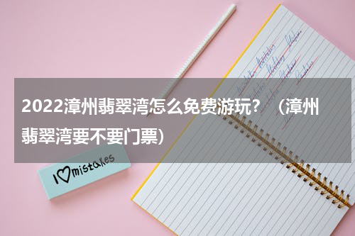 2022漳州翡翠湾怎么免费游玩？（漳州翡翠湾要不要门票）