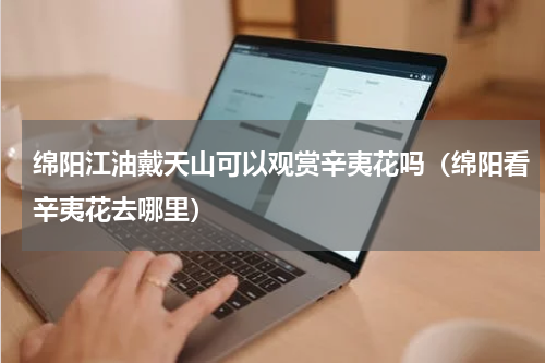 绵阳江油戴天山可以观赏辛夷花吗（绵阳看辛夷花去哪里）