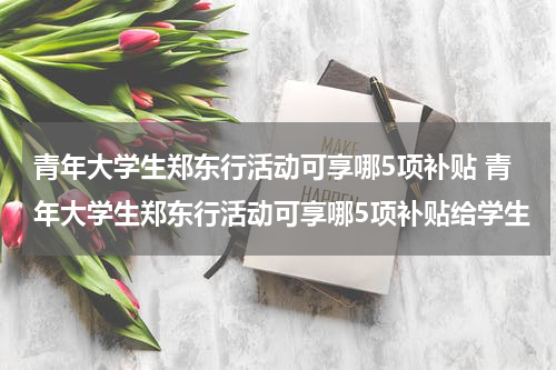 青年大学生郑东行活动可享哪5项补贴 青年大学生郑东行活动可享哪5项补贴给学生