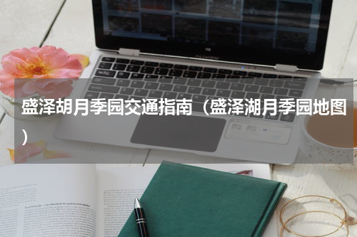 盛泽胡月季园交通指南（盛泽湖月季园地图）