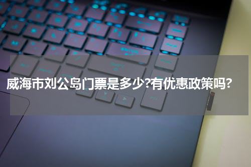 威海市刘公岛门票是多少?有优惠政策吗?