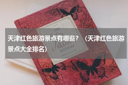 天津红色旅游景点有哪些？（天津红色旅游景点大全排名）