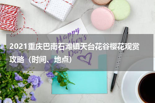 2021重庆巴南石滩镇天台花谷樱花观赏攻略（时间、地点）