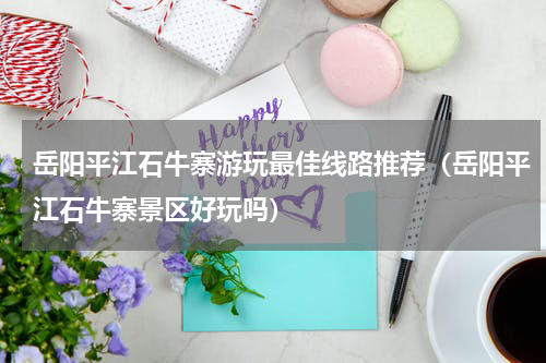 岳阳平江石牛寨游玩最佳线路推荐（岳阳平江石牛寨景区好玩吗）