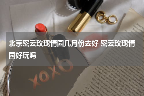 北京密云玫瑰情园几月份去好 密云玫瑰情园好玩吗