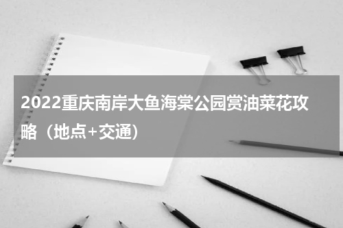 2022重庆南岸大鱼海棠公园赏油菜花攻略（地点+交通）