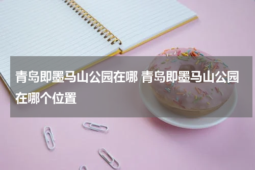 青岛即墨马山公园在哪 青岛即墨马山公园在哪个位置