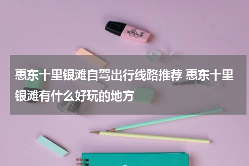 惠东十里银滩自驾出行线路推荐 惠东十里银滩有什么好玩的地方