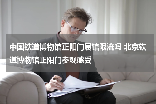 中国铁道博物馆正阳门展馆限流吗 北京铁道博物馆正阳门参观感受