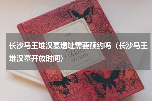 长沙马王堆汉墓遗址需要预约吗（长沙马王堆汉墓开放时间）