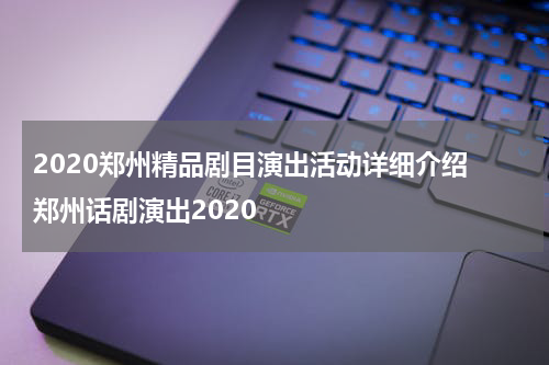 2020郑州精品剧目演出活动详细介绍 郑州话剧演出2020