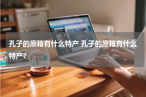 孔子的原籍有什么特产 孔子的原籍有什么特产?