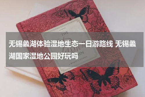 无锡蠡湖体验湿地生态一日游路线 无锡蠡湖国家湿地公园好玩吗