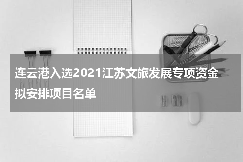 连云港入选2021江苏文旅发展专项资金拟安排项目名单