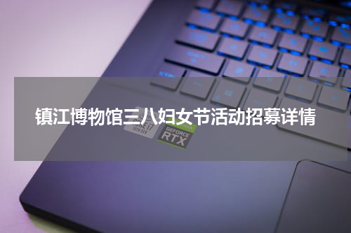 镇江博物馆三八妇女节活动招募详情