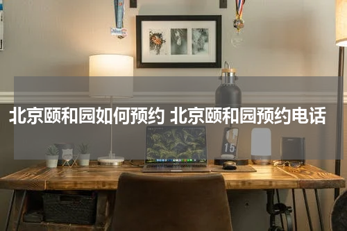 北京颐和园如何预约 北京颐和园预约电话