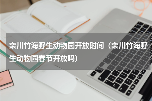 栾川竹海野生动物园开放时间（栾川竹海野生动物园春节开放吗）