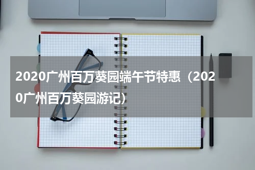 2020广州百万葵园端午节特惠（2020广州百万葵园游记）