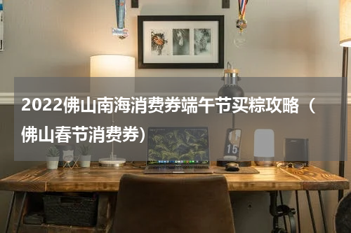 2022佛山南海消费券端午节买粽攻略（佛山春节消费券）