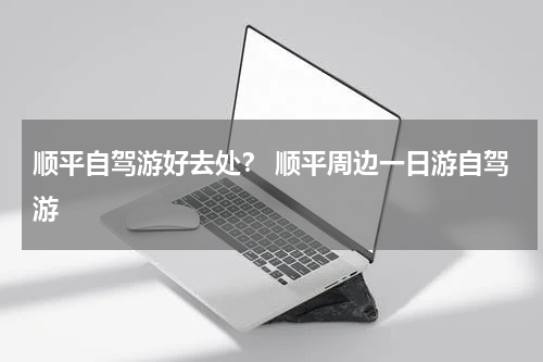 顺平自驾游好去处？ 顺平周边一日游自驾游