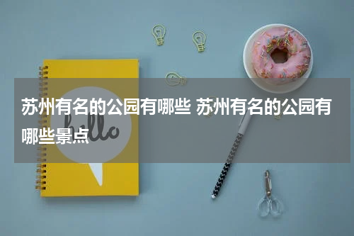 苏州有名的公园有哪些 苏州有名的公园有哪些景点