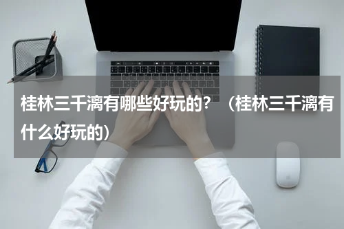 桂林三千漓有哪些好玩的？（桂林三千漓有什么好玩的）