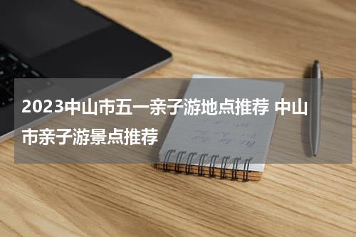 2023中山市五一亲子游地点推荐 中山市亲子游景点推荐
